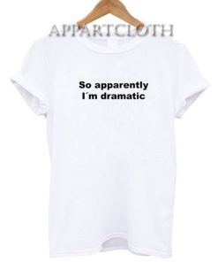 So apparently I´m dramatic Funny Shirts