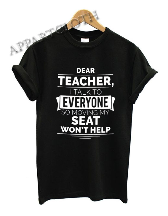 Dear Teacher I Talk To Everyone So Moving My Seat Won't Help Funny Shirts