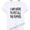 I Am Here To Pet All Puppies Funny Shirts