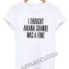 I Thought Ariana Grande Was A Font Funny Shirts