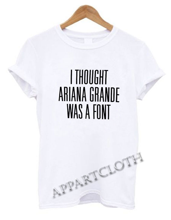 I Thought Ariana Grande Was A Font Funny Shirts