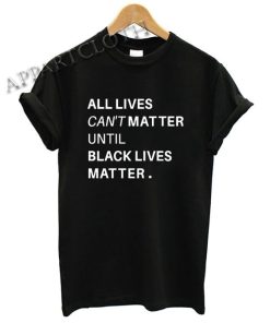 All lives cant matter until black lives matter Funny Shirts