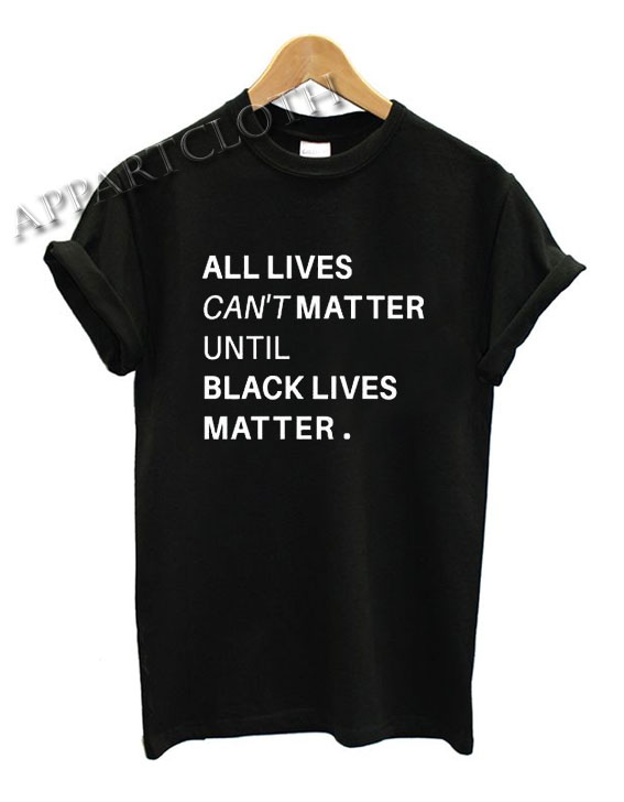 All lives cant matter until black lives matter Funny Shirts