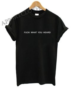 Fuck what you heard Funny Shirts