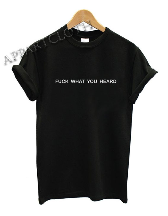 Fuck what you heard Funny Shirts
