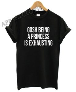 Gosh Being a Princess Is Exhausting Funny Shirts