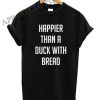 Happier Than A Duck With Bread Funny Shirts
