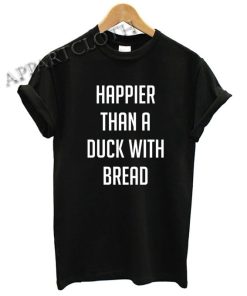 Happier Than A Duck With Bread Funny Shirts
