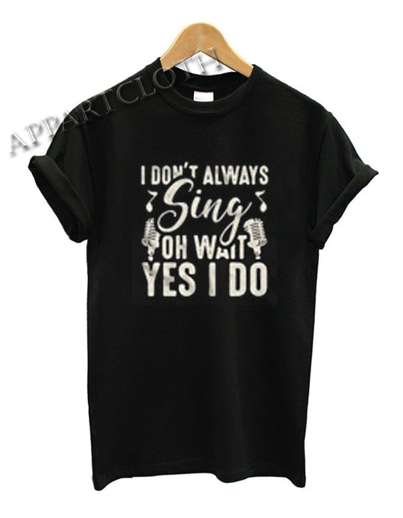 I don’t always sing oh wait yes I do Funny Shirts