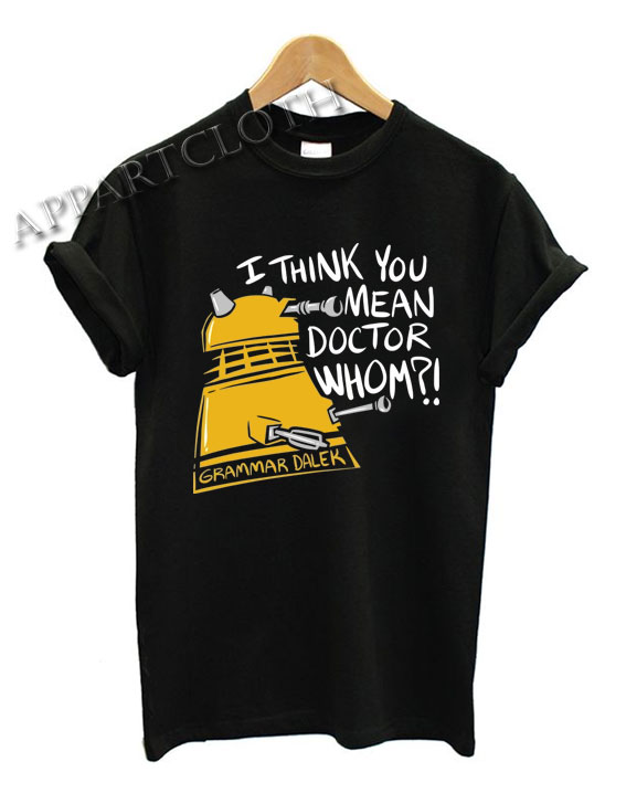 I think you mean doctor whom Doctor who Funny Shirts