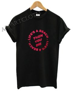 Life's A Beach Then You Die Funny Shirts