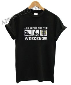 So Ready For The Weekend Funny Shirts