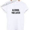 Alcohol you later Tshirt Drinking Funny Shirts