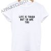 LIFE IS TOUGH BUT SO ARE YOU Funny Shirts