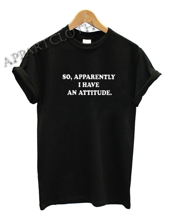 So Apparently I Have An Attitude Funny Shirts