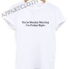 You're Monday Morning I'm Friday Night Funny Shirts