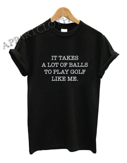 Golf T-Shirt - It Takes A Lot Of Balls To Play Golf Like Me Golfing Shirts