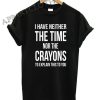 I Have Neither The Time Nor The Crayons To Explain This To You Shirts