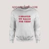 I Shaved My Balls For This Sweatshirts