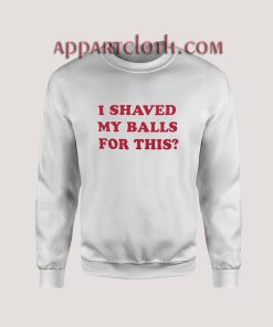 I Shaved My Balls For This Sweatshirts
