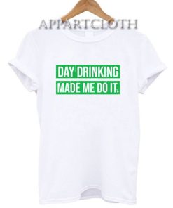 Day Drinking Made Me Do It Shirts