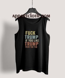 Fuck Trump If You Like Trump Fuck You Too Tank Top