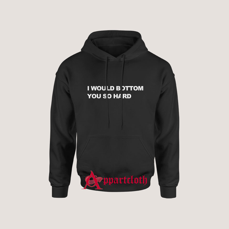 I Would Bottom You So Hard Hoodie