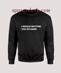I Would Bottom You So Hard Sweatshirt