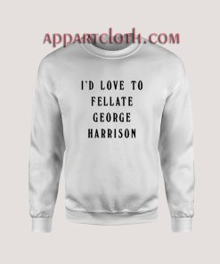 I'd Love To Fellate George Harrison Sweatshirt