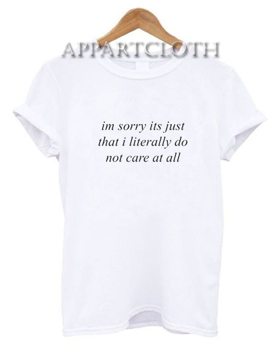 I’m Sorry It’s Just That I Literally Do Not Care At All T-Shirt