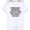 PROBABLY THINKING ABOUT FOOD OR SERIAL KILLER T-Shirt