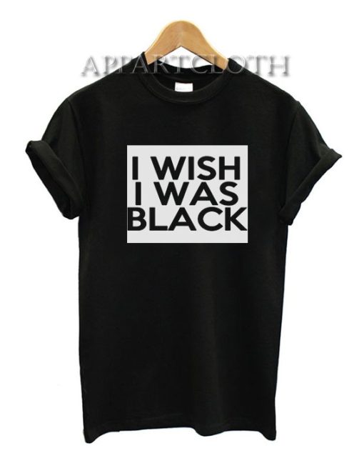 I Wish I Was Black T-Shirt for Women's or Men's Size S, M, L, XL, 2XL