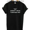No doesn't mean Convince me T-Shirt for Unisex