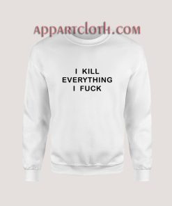 I KILL EVERYTHING I FUCK Sweatshirt