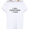 I KILL EVERYTHING I FUCK T-Shirt