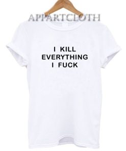 I KILL EVERYTHING I FUCK T-Shirt