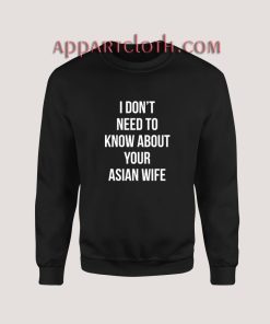 I don't need to know about your asian wife Sweatshirt