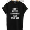 I don't need to know about your asian wife T-Shirt