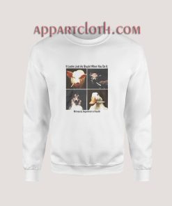 It Looks Just As Stupid When You Do It Sweatshirt