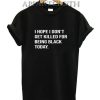 I Hope I Don't Get Killed For Being Black Today T-Shirt