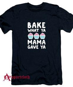Bake What Ya Mama Gave Ya T-Shirt