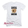 Busy Baking Up Bread & Existential Dread T-Shirt