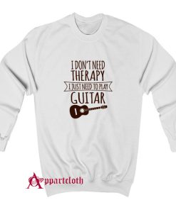 I Dont Need Therapy I Just Need To Play Guitar Sweatshirt