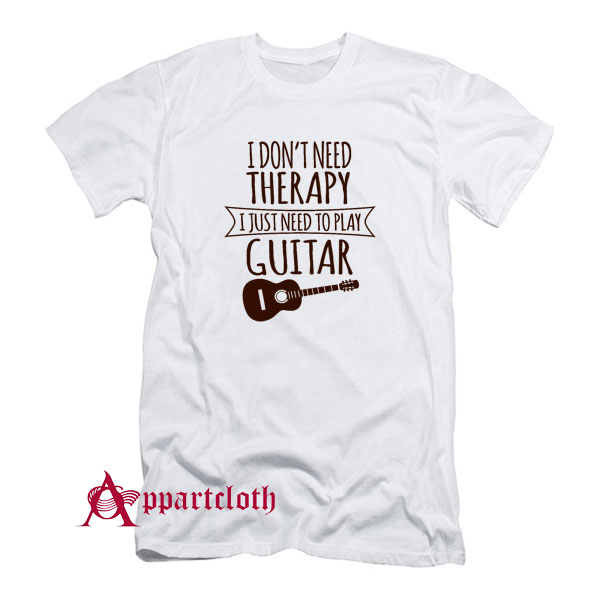 I Dont Need Therapy I Just Need To Play Guitar T-Shirt