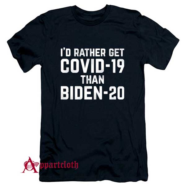 I’d rather get Covid 19 than Biden T-Shirt