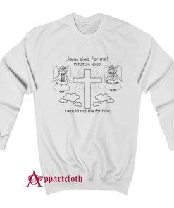 Jesus Died For Me What An Idiot Sweatshirt