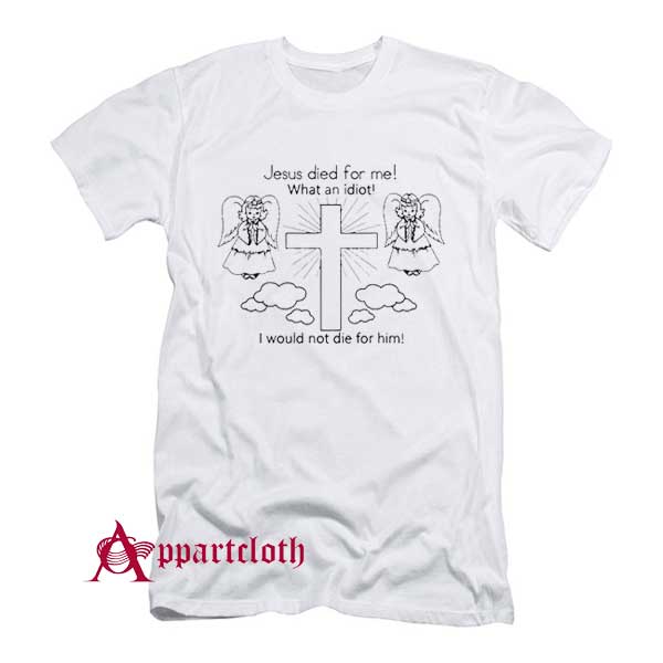 Jesus Died For Me What An Idiot T-Shirt