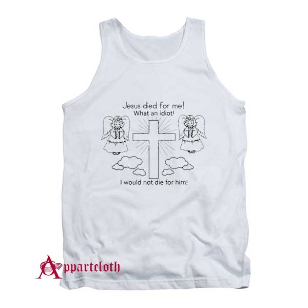 Jesus Died For Me What An Idiot Tank Top