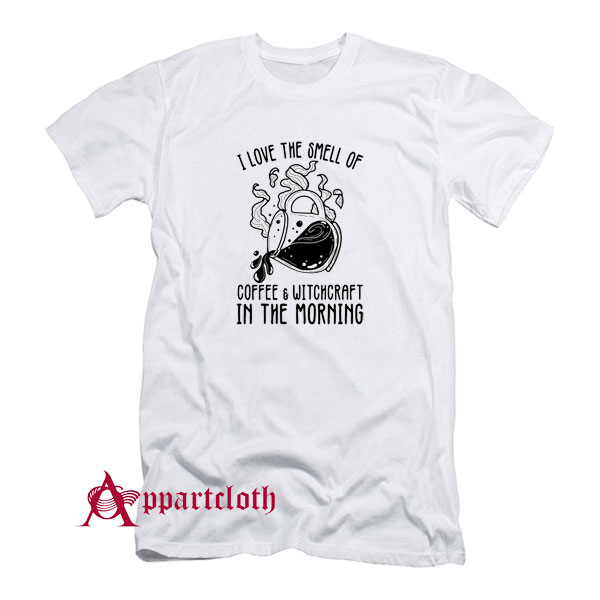 I Love The Smell Of Coffee & Witchcraft In The Morning T-Shirt