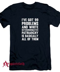 Ive Got 99 Problems And White Heteronormative Patriarchy Is Basically All Of Them T-Shirt